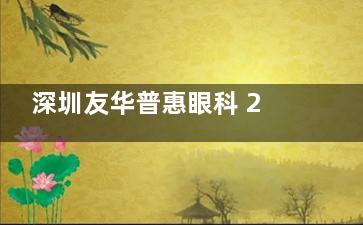 深圳友华普惠眼科 2025 价格表一览：近视手术 8800 元起、远视6500元起、晶体植入20000元起